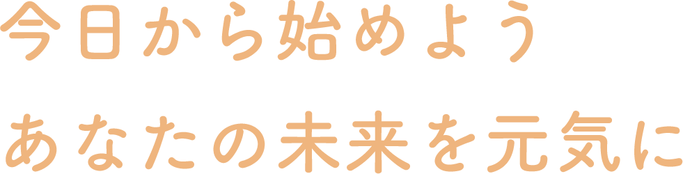 今日から始めよう あなたの未来を元気に