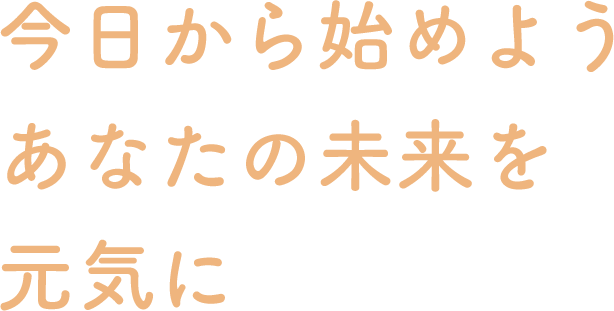 今日から始めよう あなたの未来を元気に
